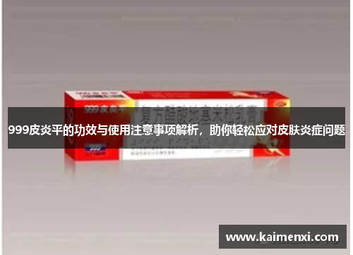 999皮炎平的功效与使用注意事项解析，助你轻松应对皮肤炎症问题